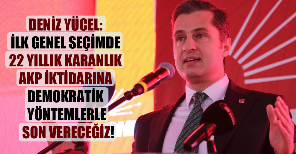 Deniz Yücel: İlk genel seçimde 22 yıllık karanlık AKP iktidarına demokratik yöntemlerle son vereceğiz!