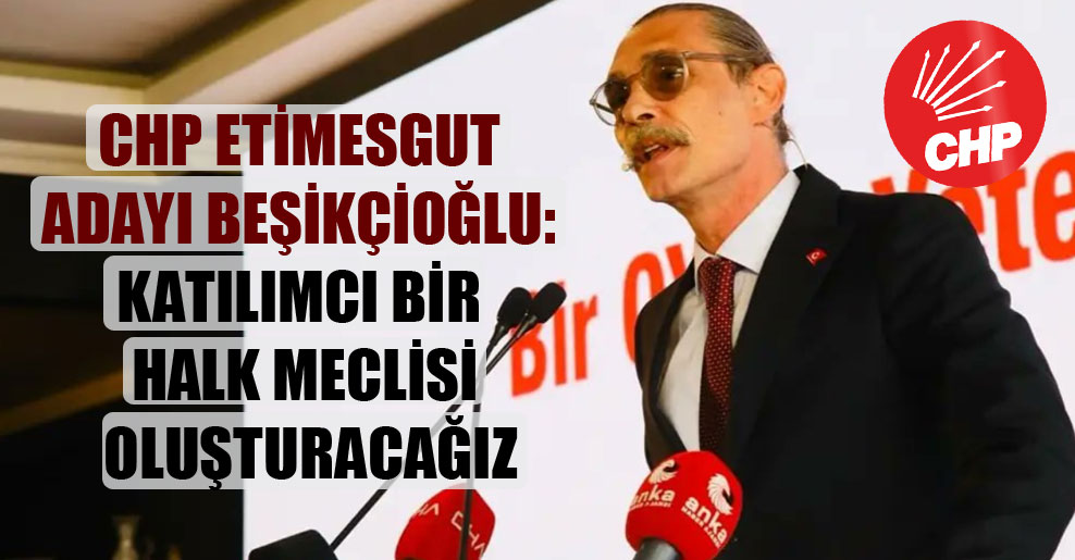 CHP Etimesgut adayı Beşikçioğlu: Katılımcı bir halk meclisi oluşturacağız