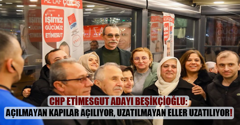CHP Etimesgut adayı Beşikçioğlu: Açılmayan kapılar açılıyor, uzatılmayan eller uzatılıyor!