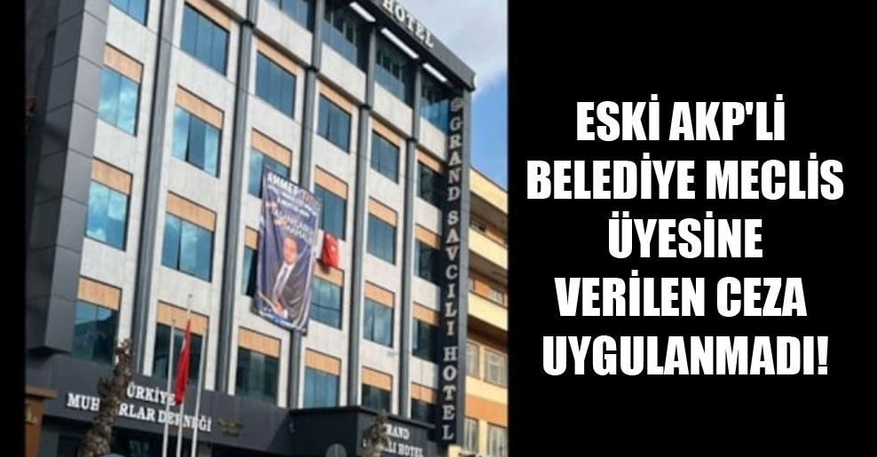 Eski AKP’li belediye meclis üyesine verilen ceza uygulanmadı!