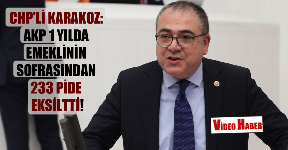 CHP’li Karakoz: AKP 1 yılda emeklinin sofrasından 233 pide eksiltti!