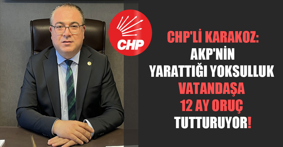 CHP’li Karakoz: AKP’nin yarattığı yoksulluk vatandaşa 12 ay oruç tutturuyor!