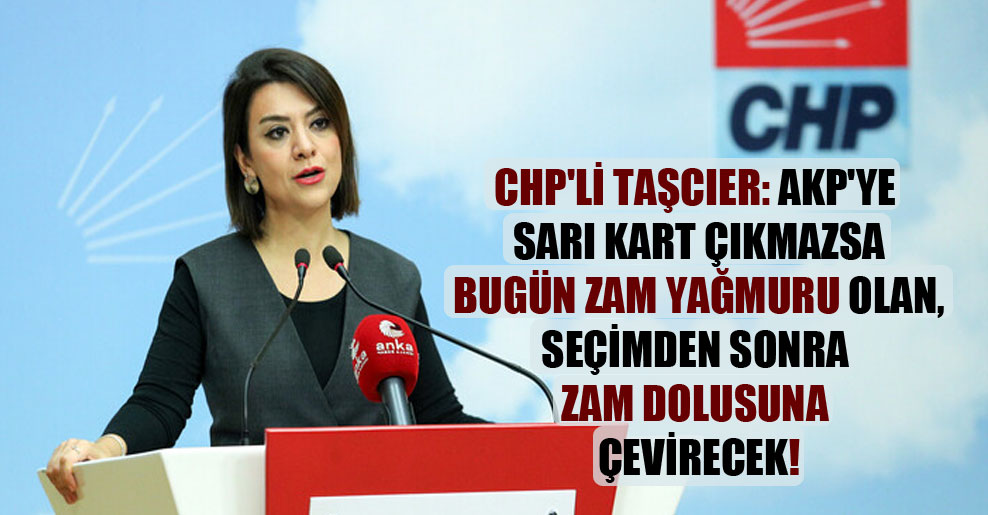 CHP’li Taşcıer: AKP’ye sarı kart çıkmazsa bugün zam yağmuru olan, seçimden sonra zam dolusuna çevirecek!