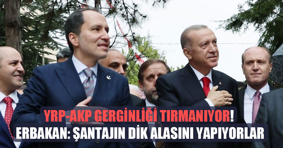 YRP-AKP gerginliği tırmanıyor! Erbakan: Şantajın dik alasını yapıyorlar