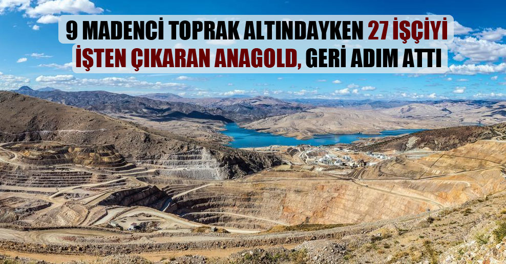 9 madenci toprak altındayken 27 işçiyi işten çıkaran Anagold, geri adım attı