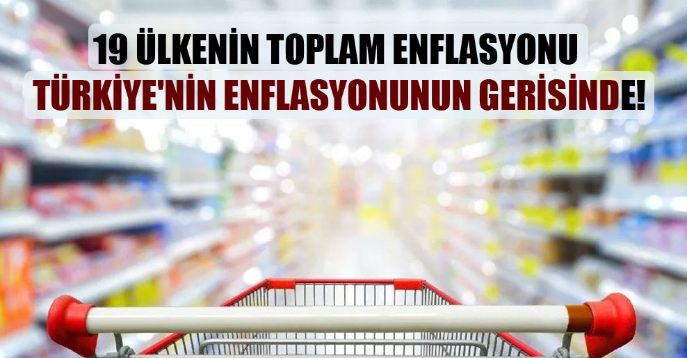 19 ülkenin toplam enflasyonu Türkiye’nin enflasyonunun gerisinde