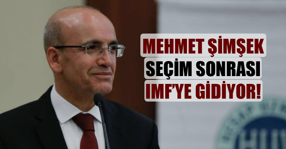 Mehmet Şimşek seçim sonrası IMF’ye gidiyor!