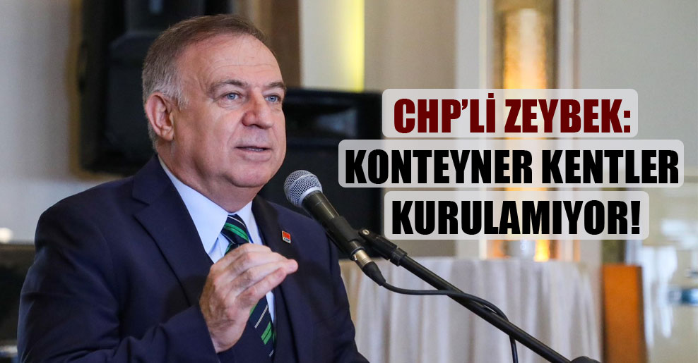 CHP’li Zeybek: Konteyner kentler kurulamıyor!