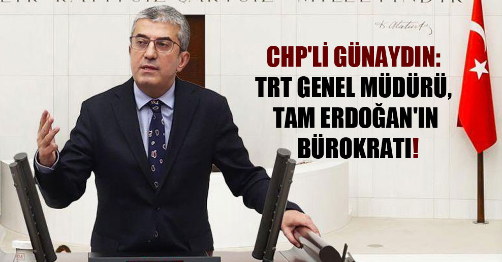 CHP’li Günaydın: TRT Genel Müdürü, tam Erdoğan’ın bürokratı!