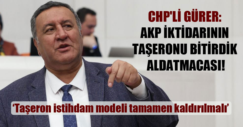 CHP’li Gürer: AKP iktidarının taşeronu bitirdik aldatmacası!