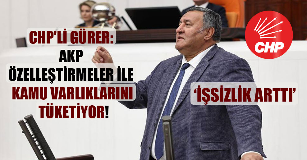 CHP’li Gürer: AKP özelleştirmeler ile kamu varlıklarını tüketiyor!