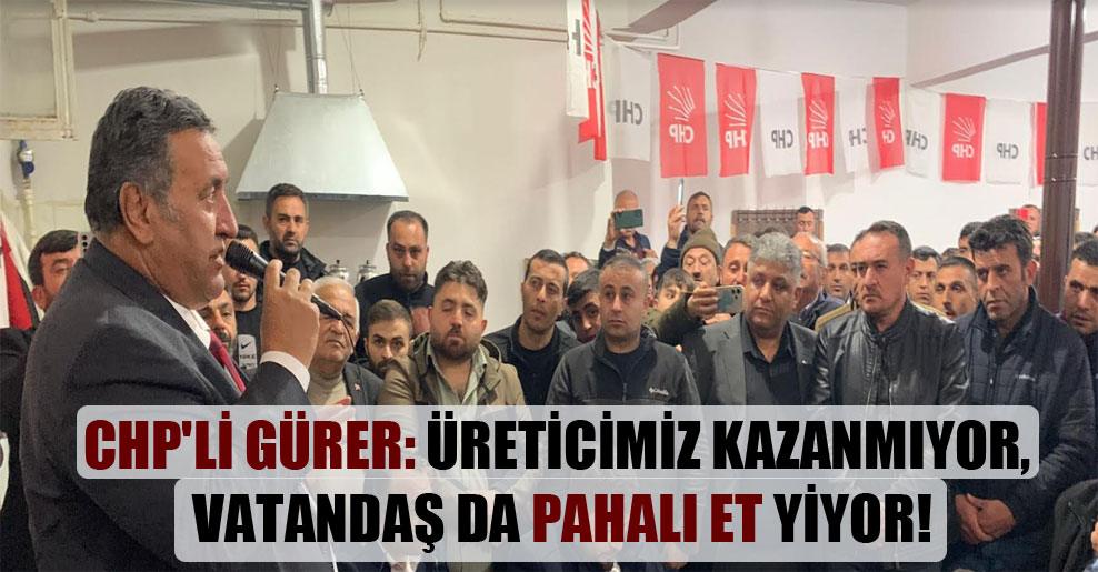CHP’li Gürer: Üreticimiz kazanmıyor, vatandaşta pahalı et yiyor!