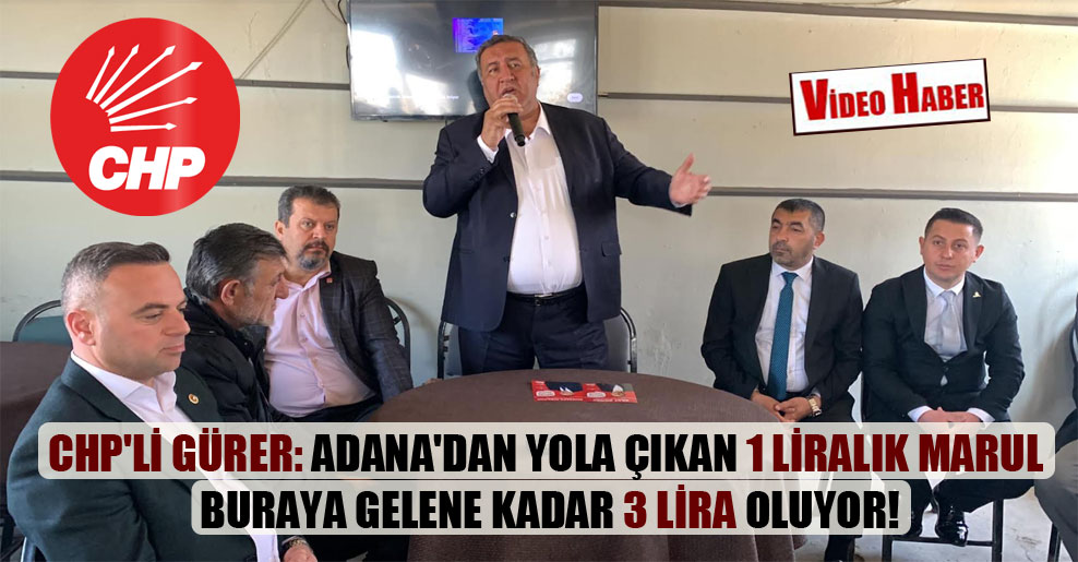 CHP’li Gürer: Adana’dan yola çıkan 1 liralık marul buraya gelene kadar 3 lira oluyor!