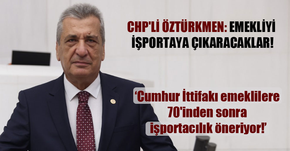 CHP’li Öztürkmen: Emekliyi işportaya çıkaracaklar!
