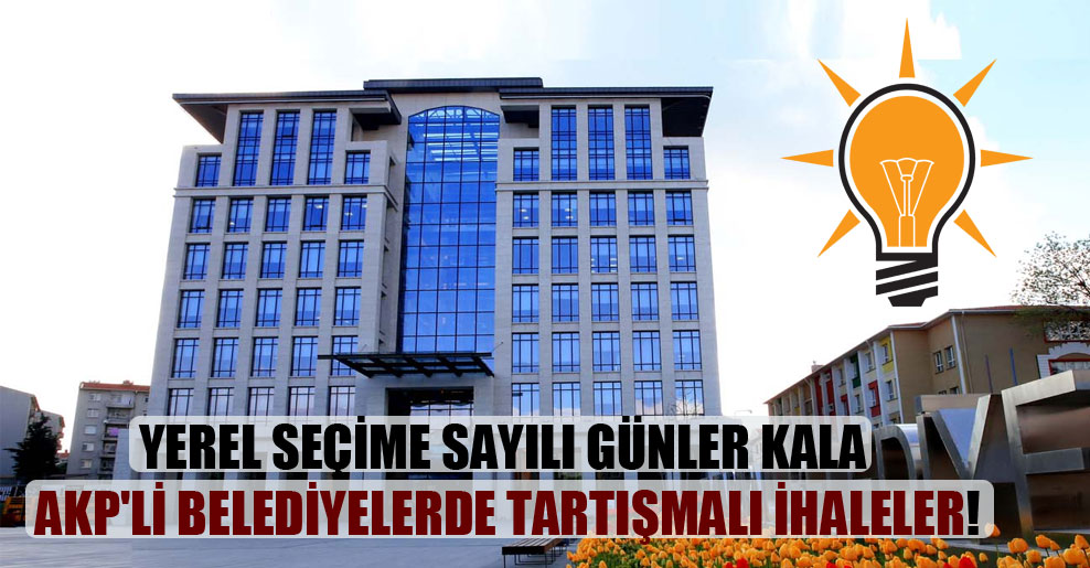 Yerel seçime sayılı günler kala AKP’li belediyelerde tartışmalı ihaleler!