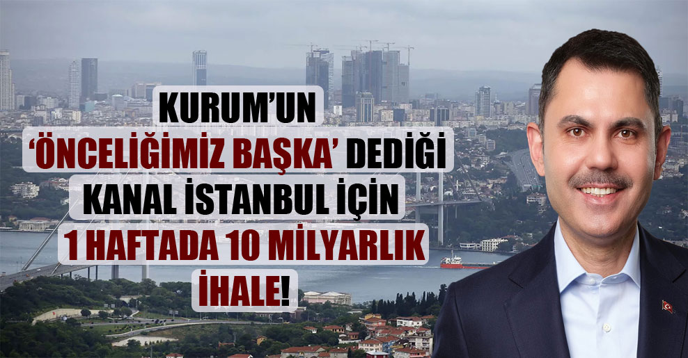 Kurum’un ‘önceliğimiz başka’ dediği Kanal İstanbul için 1 haftada 10 milyarlık ihale!