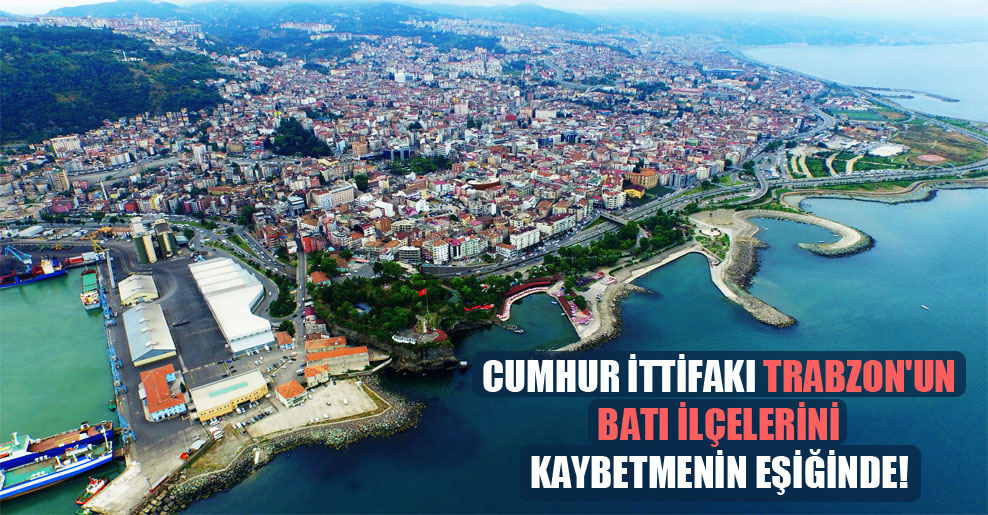 Cumhur İttifakı Trabzon’un batı ilçelerini kaybetmenin eşiğinde!