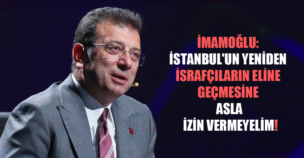 İmamoğlu: İstanbul’un  yeniden israfçıların eline geçmesine asla izin vermeyelim!