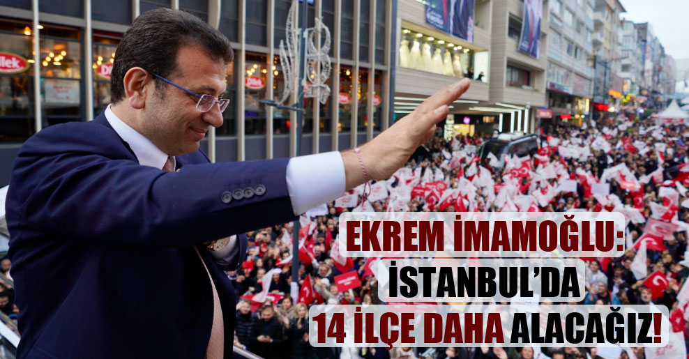 Ekrem İmamoğlu: İstanbul’da 14 ilçe daha alacağız!