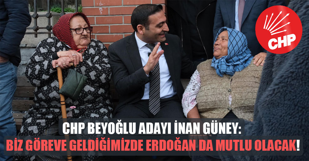 CHP Beyoğlu adayı İnan Güney: Biz göreve geldiğimizde Erdoğan da mutlu olacak!