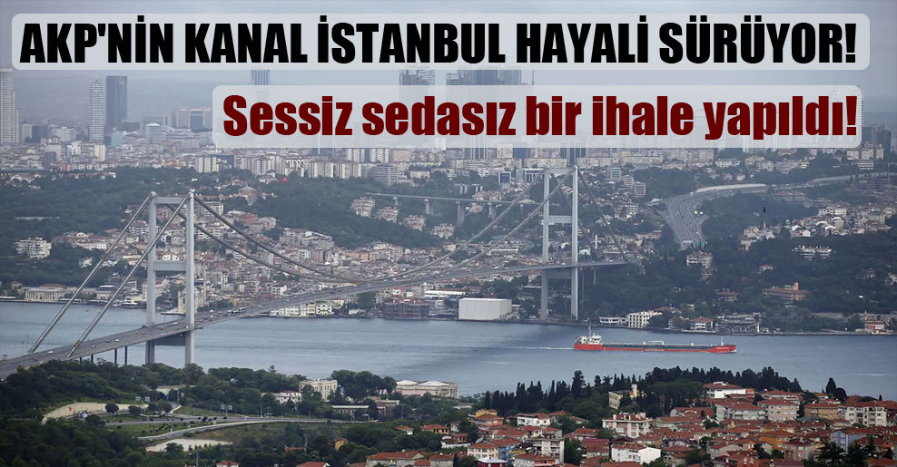 AKP’nin Kanal İstanbul hayali sürüyor! Sessiz sedasız bir ihale yapıldı!