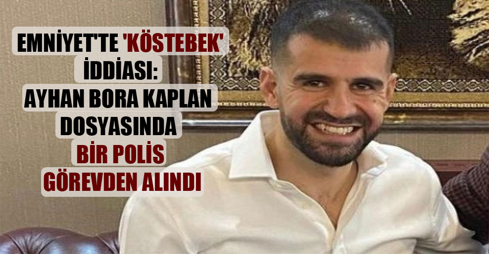 Emniyet’te ‘köstebek’ iddiası: Ayhan Bora Kaplan dosyasında bir polis görevden alındı