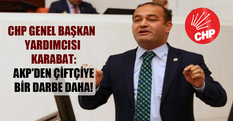 CHP Genel Başkan Yardımcısı Karabat: AKP’den çiftçiye bir darbe daha!