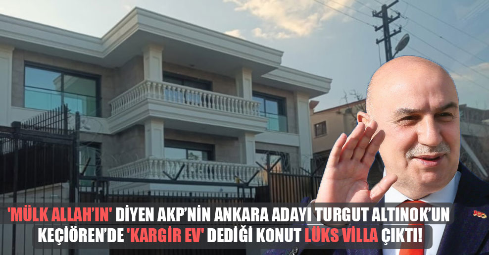 ‘Mülk Allah’ın’ diyen AKP’nin Ankara adayı Turgut Altınok’un Keçiören’de ‘Kargir ev’ dediği konut lüks villa çıktı!