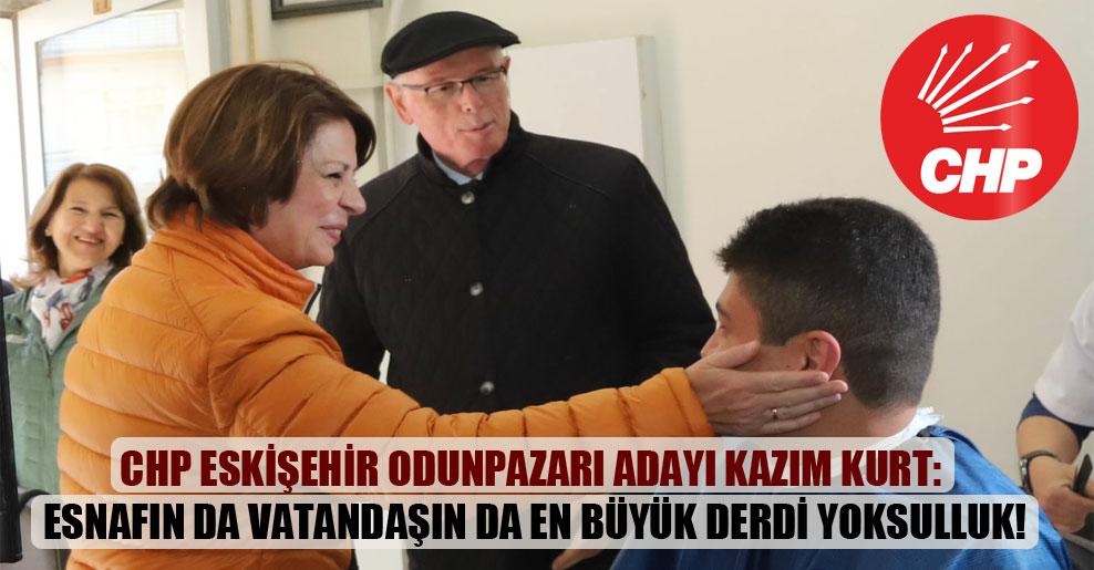 CHP Eskişehir Odunpazarı Adayı Kazım Kurt: Esnafın da vatandaşın da en büyük derdi yoksulluk!