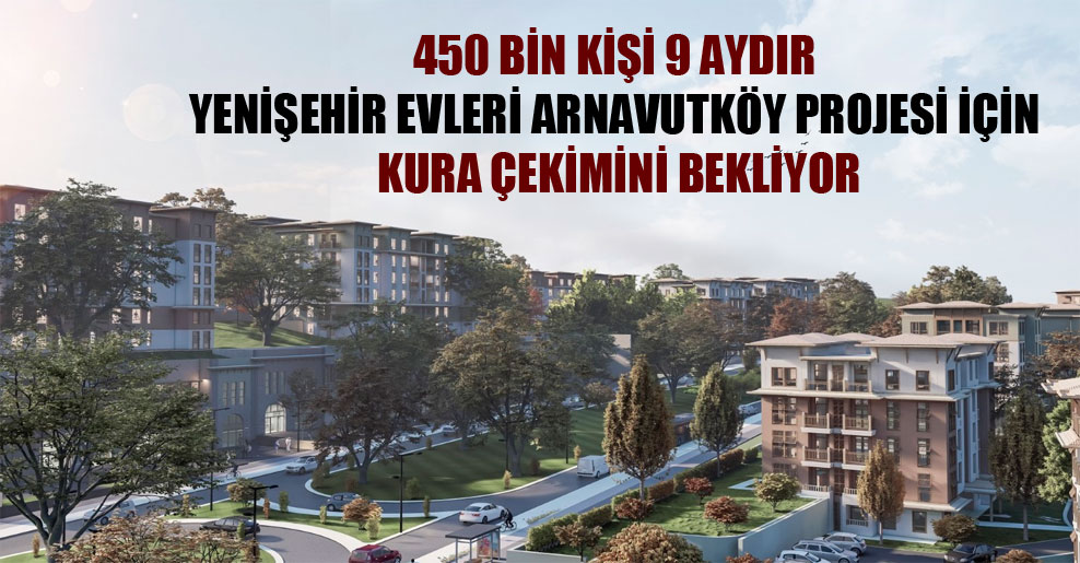 450 bin kişi 9 aydır Yenişehir Evleri Arnavutköy projesi için kura çekimini bekliyor