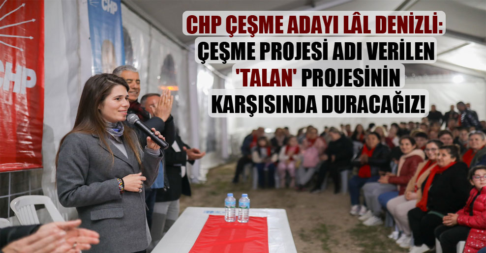 CHP Çeşme adayı Lâl Denizli: Çeşme Projesi adı verilen ‘talan’ projesinin karşısında duracağız!