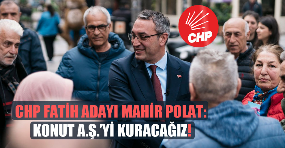 CHP Fatih adayı Mahir Polat: Konut A.Ş.’yi kuracağız!