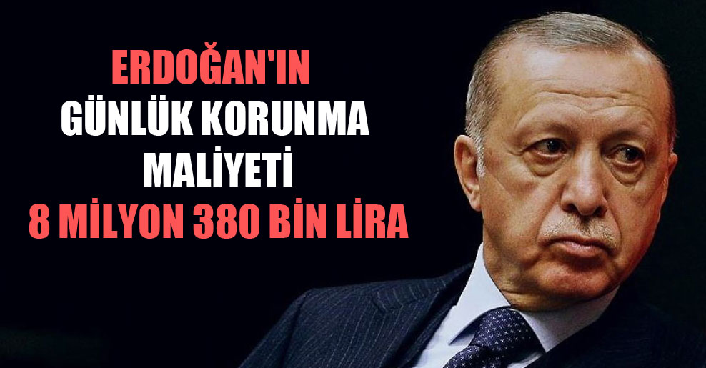 Erdoğan’ın günlük korunma maliyeti 8 milyon 380 bin lira
