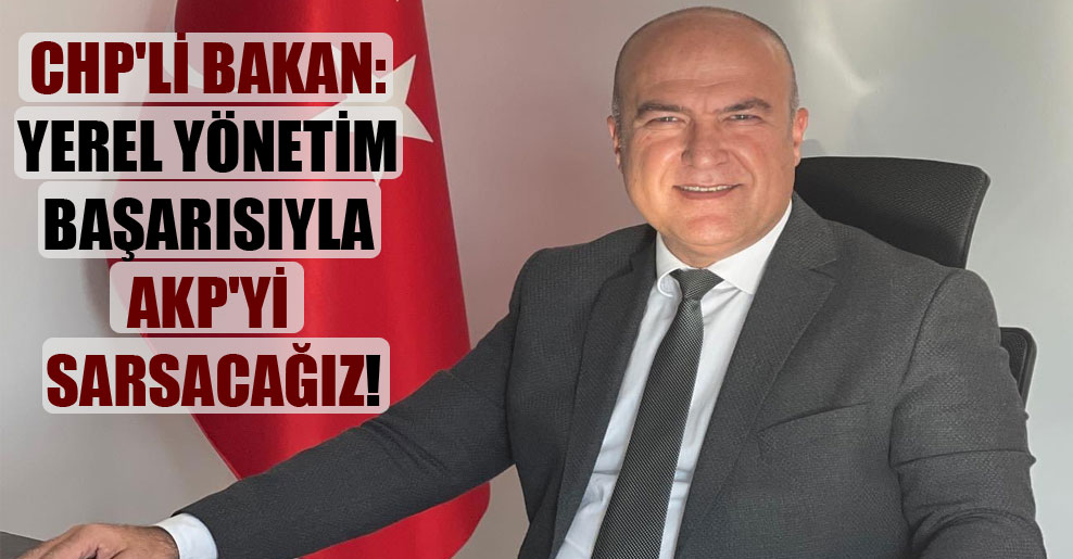 CHP’li Bakan: Yerel yönetim başarısıyla AKP’yi sarsacağız!