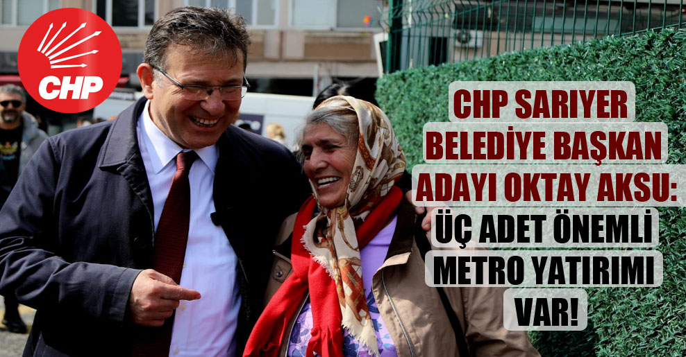 CHP Sarıyer Belediye Başkanı Adayı Oktay Aksu: Üç adet önemli metro yatırımı var!