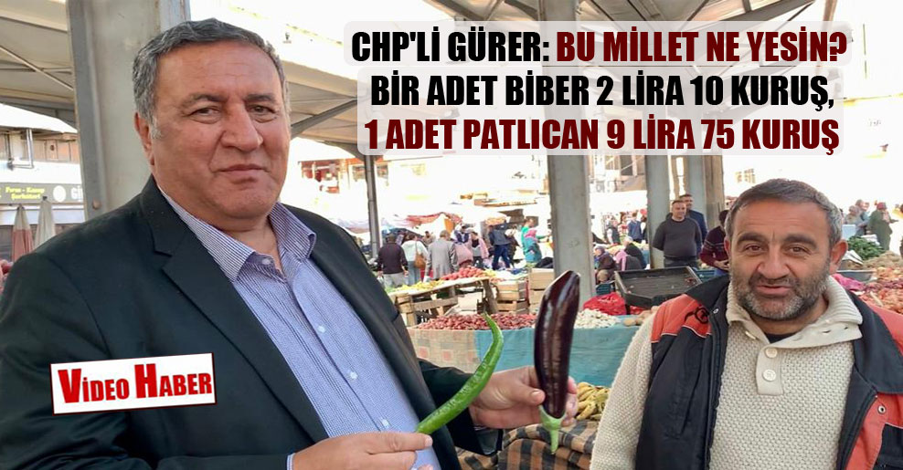 CHP’li Gürer: Bu millet ne yesin? Bir adet biber 2 Lira 10 Kuruş,1 adet patlıcan 9 Lira 75 Kuruş