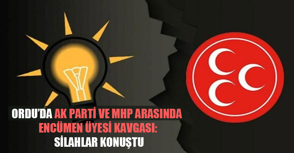 Ordu’da AK Parti ve MHP arasında encümen üyesi kavgası: Silahlar konuştu