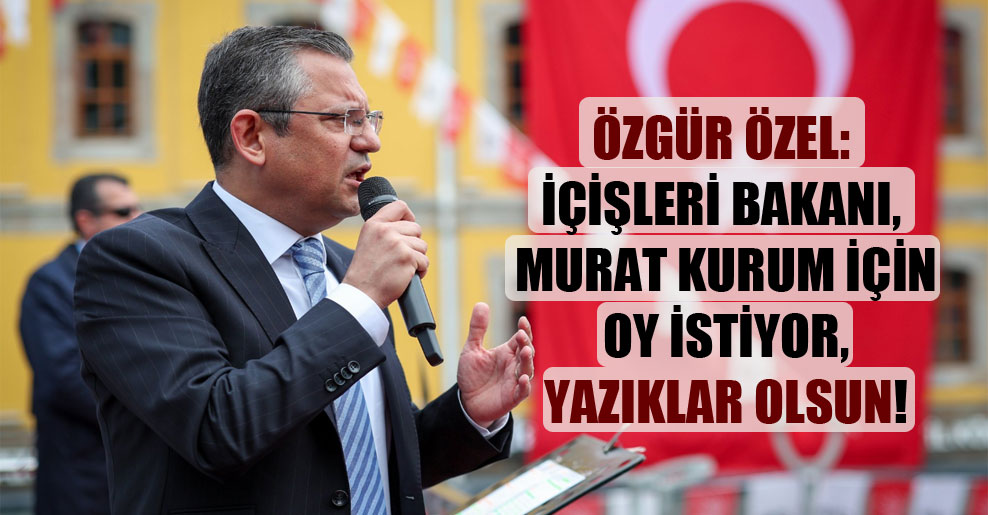 Özgür Özel: İçişleri Bakanı, Murat Kurum için oy istiyor, yazıklar olsun!