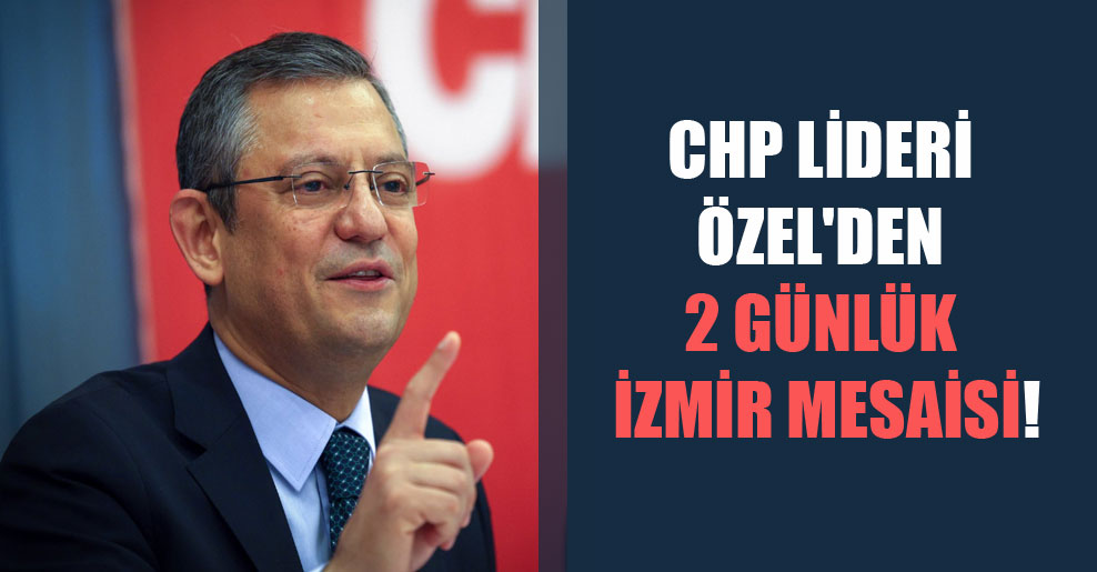 CHP Lideri Özel’den 2 günlük İzmir mesaisi!