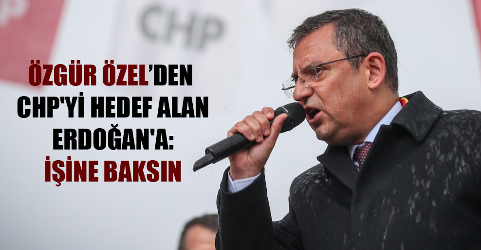 Özgür Özel’den CHP’yi hedef alan Erdoğan’a: İşine baksın