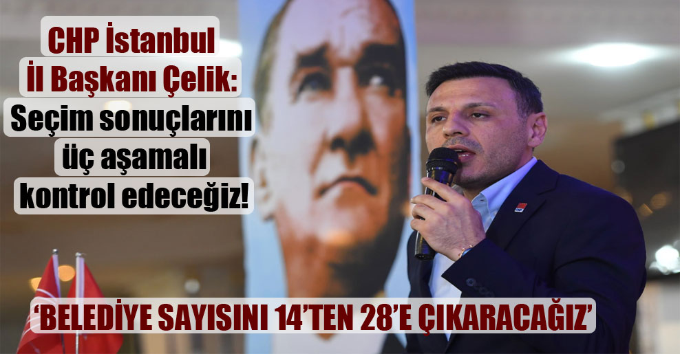 CHP İstanbul İl Başkanı Çelik: Seçim sonuçlarını üç aşamalı kontrol edeceğiz!