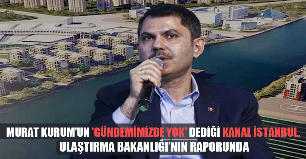 Murat Kurum’un ‘Gündemimizde yok’ dediği Kanal İstanbul, Ulaştırma Bakanlığı’nın raporunda