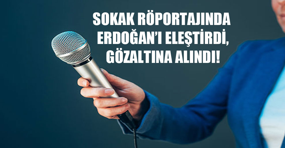 Sokak röportajında Erdoğan’ı eleştirdi, gözaltına alındı!