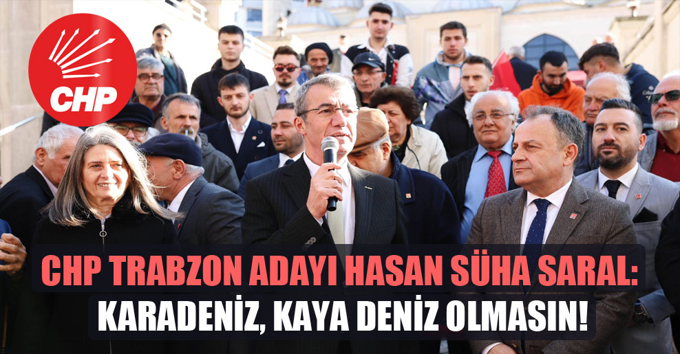 CHP Trabzon adayı Hasan Süha Saral: Karadeniz, kaya deniz olmasın!