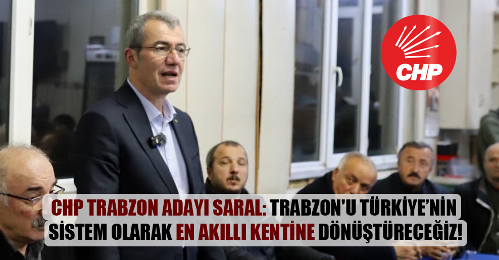 CHP Trabzon adayı Saral: Trabzon’u Türkiye’nin sistem olarak en akıllı kentine dönüştüreceğiz!