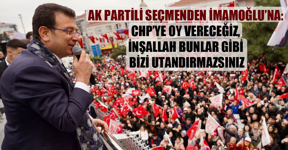 AK Partili seçmenden İmamoğlu’na: CHP’ye oy vereceğiz, inşallah bunlar gibi bizi utandırmazsınız