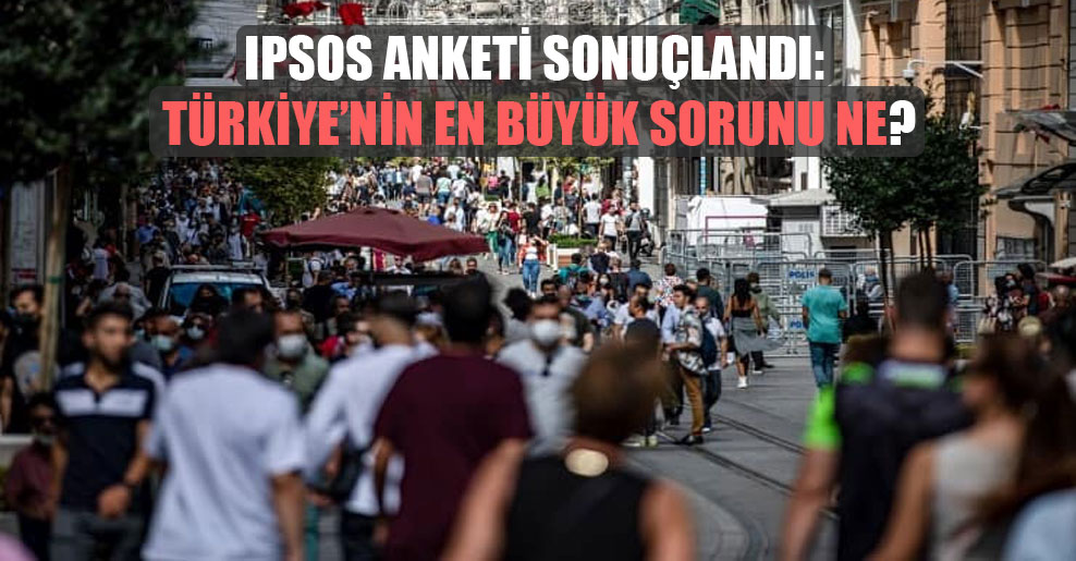Ipsos anketi sonuçlandı: Türkiye’nin en büyük sorunu ne?