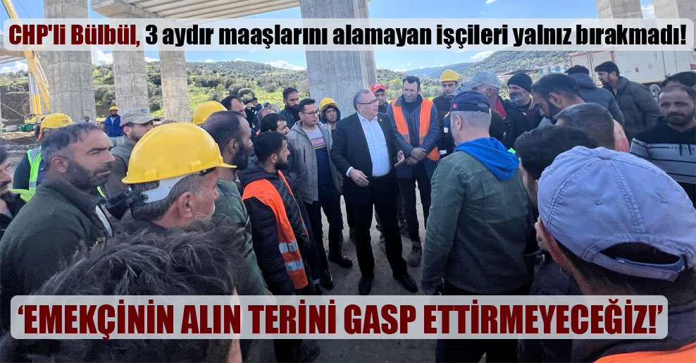 CHP’li Bülbül, 3 aydır maaşlarını alamayan işçileri yalnız bırakmadı!