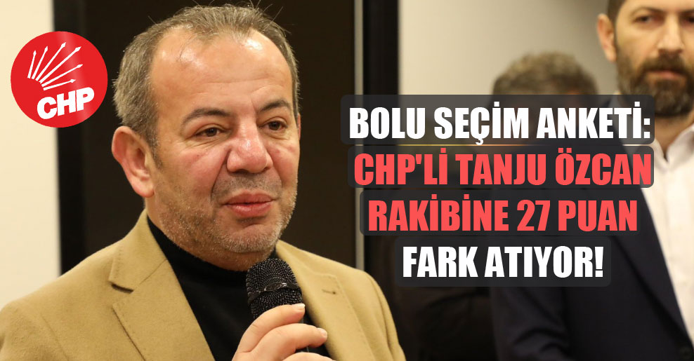 Bolu seçim anketi: CHP’li Tanju Özcan rakibine 27 puan fark atıyor!