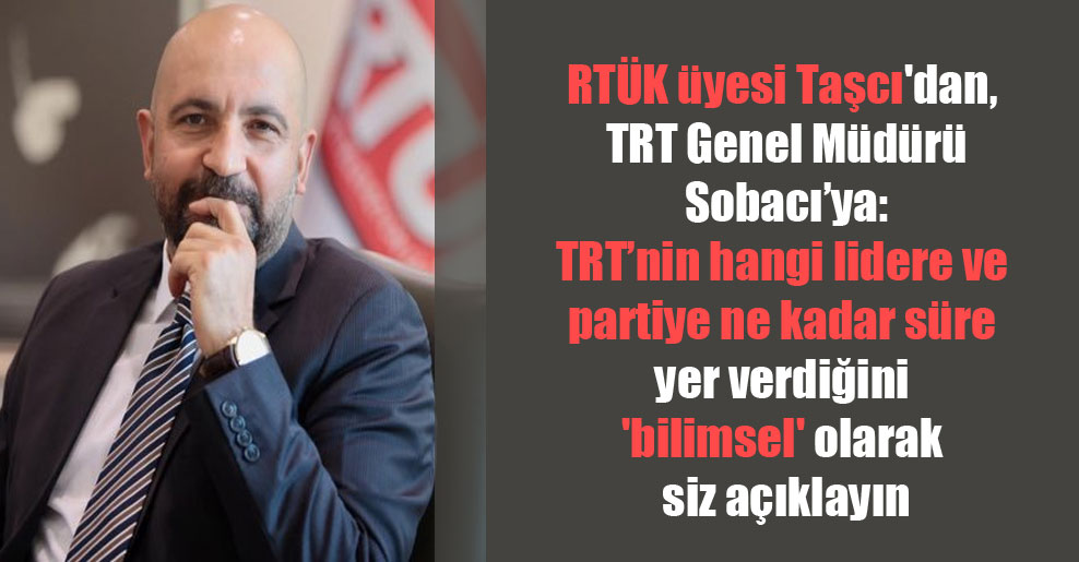 RTÜK üyesi Taşcı’dan, TRT Genel Müdürü Sobacı’ya: TRT’nin hangi lidere ve partiye ne kadar süre yer verdiğini ‘bilimsel’ olarak siz açıklayın